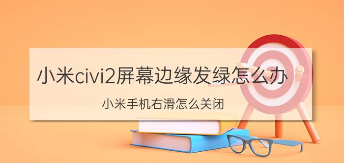 小米civi2屏幕边缘发绿怎么办 小米手机右滑怎么关闭？